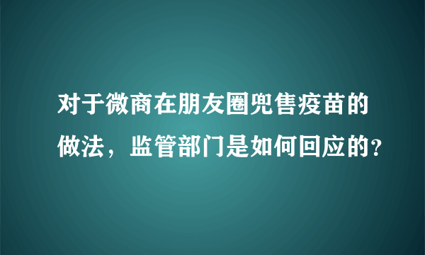 对于微商在朋友圈兜售疫苗的做法，监管部门是如何回应的？