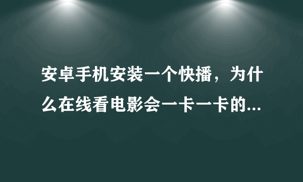 安卓手机安装一个快播，为什么在线看电影会一卡一卡的，不是网速的问题，还有就是下载的视频是一段段的