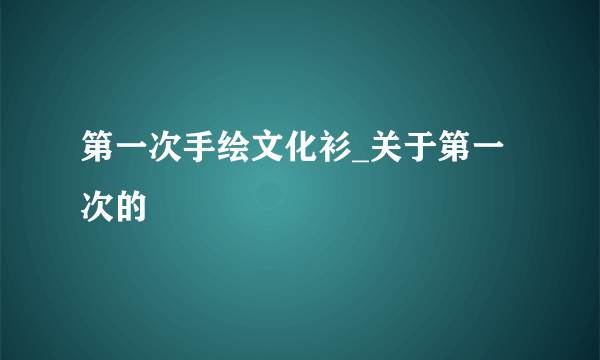 第一次手绘文化衫_关于第一次的