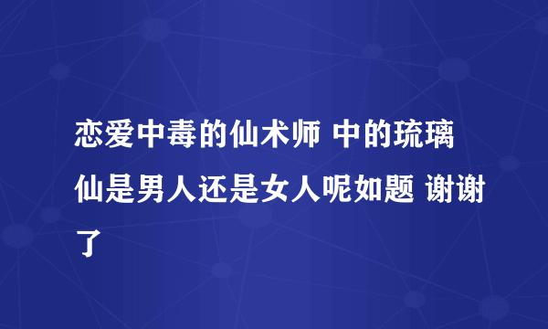 恋爱中毒的仙术师 中的琉璃仙是男人还是女人呢如题 谢谢了