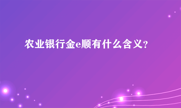 农业银行金e顺有什么含义？