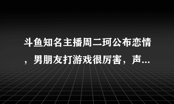 斗鱼知名主播周二珂公布恋情，男朋友打游戏很厉害，声音也好听，你有何看法？