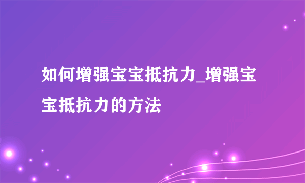 如何增强宝宝抵抗力_增强宝宝抵抗力的方法