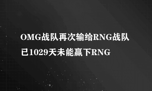 OMG战队再次输给RNG战队 已1029天未能赢下RNG