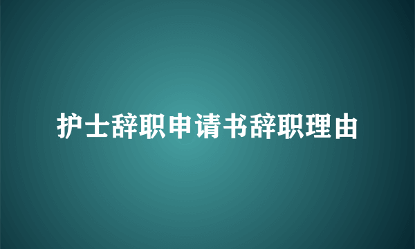 护士辞职申请书辞职理由