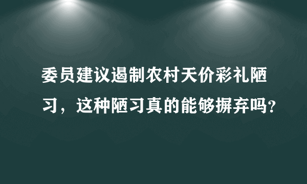 委员建议遏制农村天价彩礼陋习，这种陋习真的能够摒弃吗？