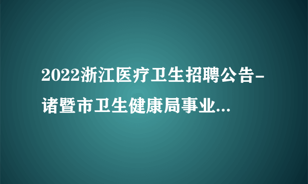 2022浙江医疗卫生招聘公告-诸暨市卫生健康局事业单位-80人
