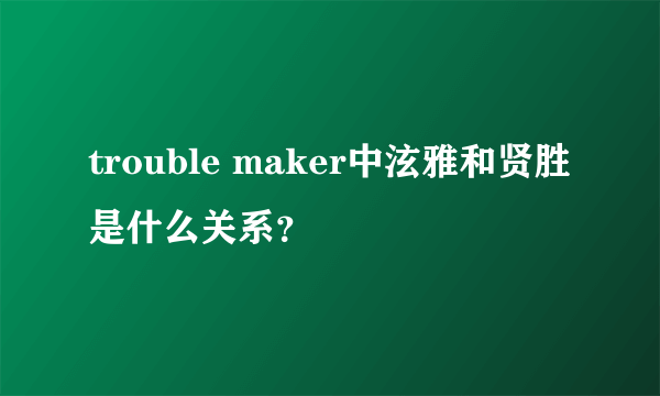 trouble maker中泫雅和贤胜是什么关系？