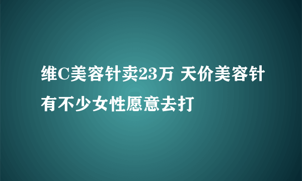 维C美容针卖23万 天价美容针有不少女性愿意去打