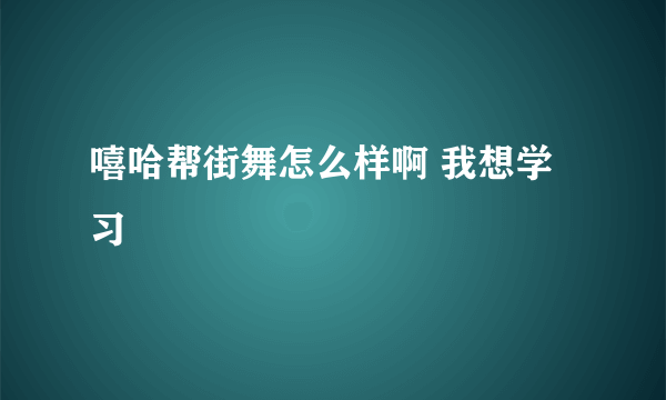 嘻哈帮街舞怎么样啊 我想学习