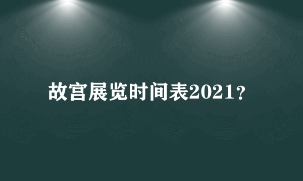 故宫展览时间表2021？