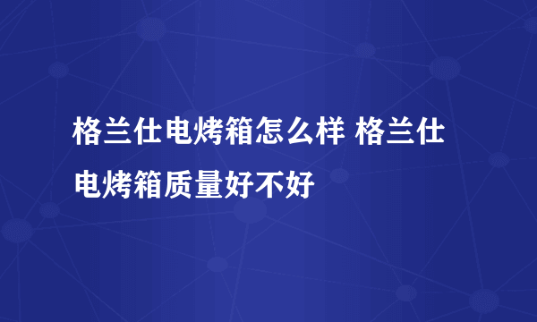 格兰仕电烤箱怎么样 格兰仕电烤箱质量好不好