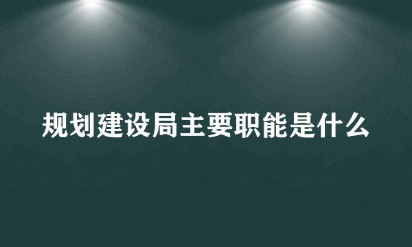 规划建设局主要职能是什么