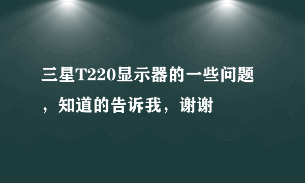 三星T220显示器的一些问题，知道的告诉我，谢谢