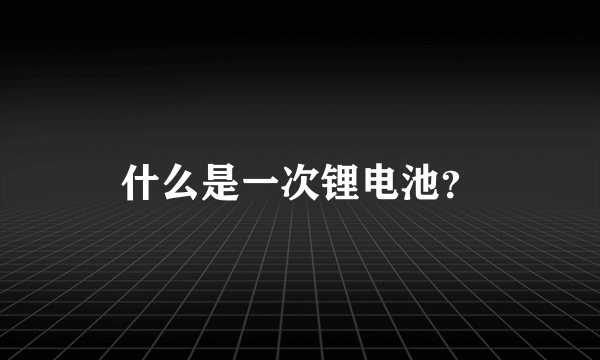 什么是一次锂电池？