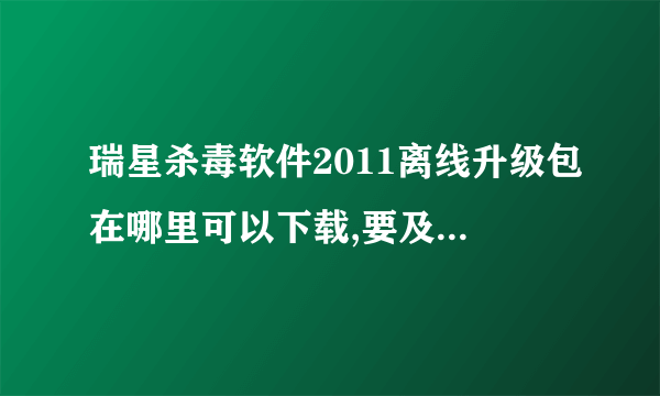 瑞星杀毒软件2011离线升级包在哪里可以下载,要及时更新的。官网怎么找不到？