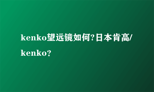 kenko望远镜如何?日本肯高/kenko？