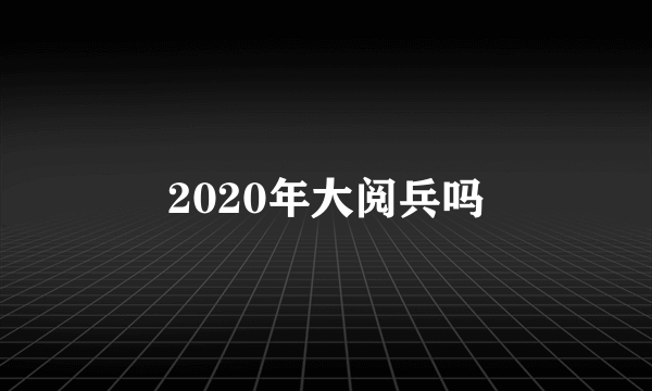 2020年大阅兵吗