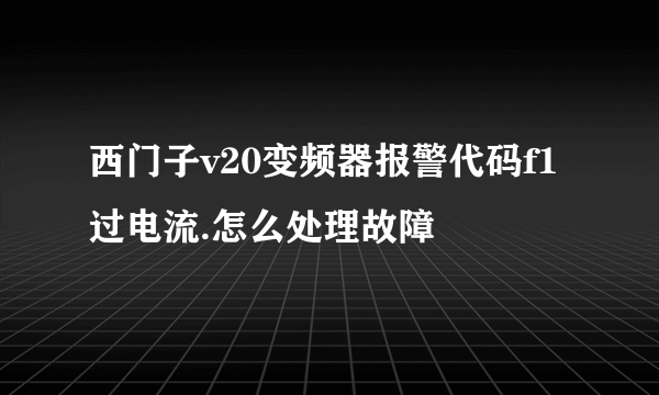 西门子v20变频器报警代码f1过电流.怎么处理故障