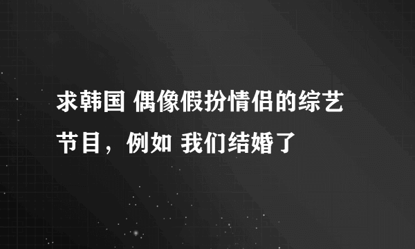 求韩国 偶像假扮情侣的综艺节目，例如 我们结婚了