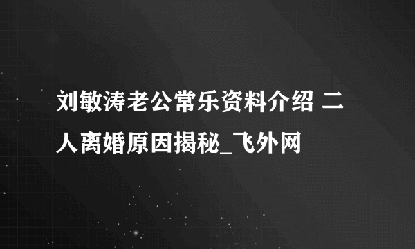 刘敏涛老公常乐资料介绍 二人离婚原因揭秘_飞外网