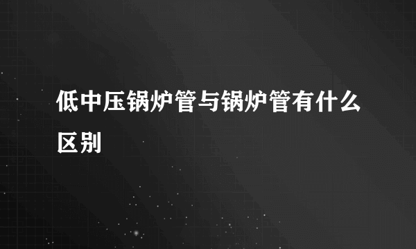 低中压锅炉管与锅炉管有什么区别