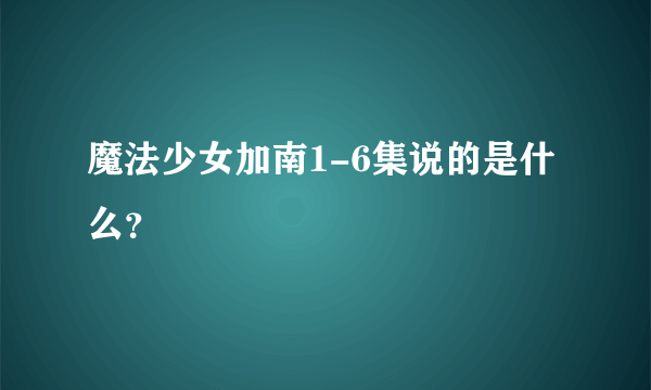 魔法少女加南1-6集说的是什么？