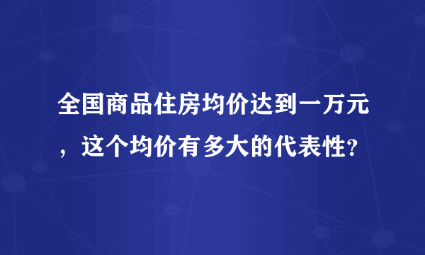 全国商品住房均价达到一万元，这个均价有多大的代表性？