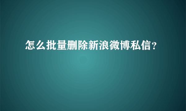 怎么批量删除新浪微博私信？