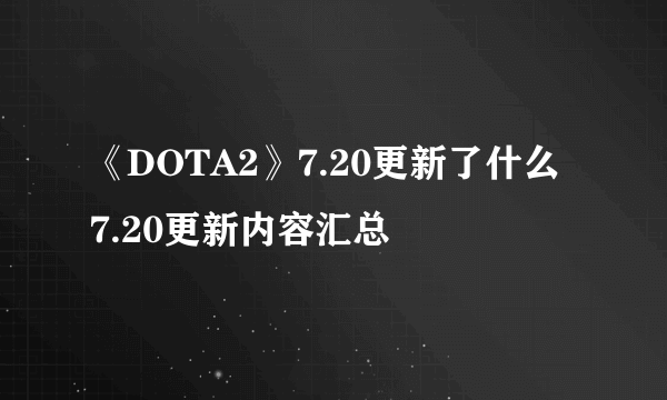 《DOTA2》7.20更新了什么 7.20更新内容汇总