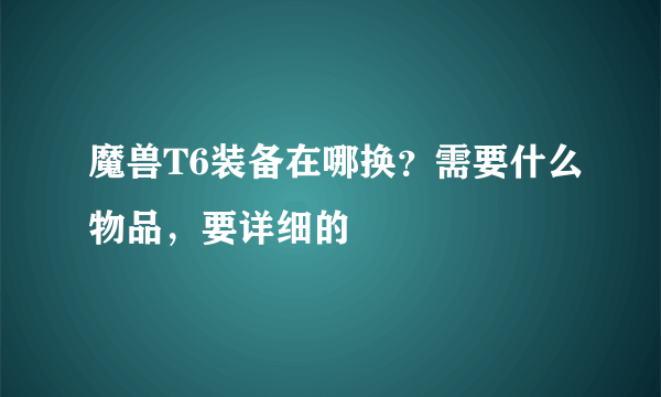 魔兽T6装备在哪换？需要什么物品，要详细的