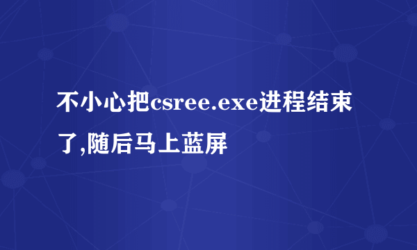 不小心把csree.exe进程结束了,随后马上蓝屏