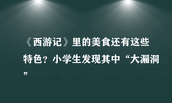 《西游记》里的美食还有这些特色？小学生发现其中“大漏洞”