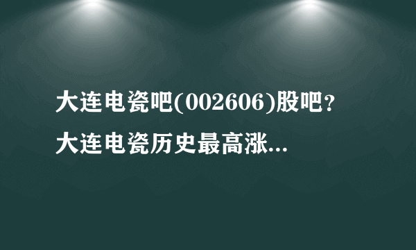 大连电瓷吧(002606)股吧？大连电瓷历史最高涨到多少？大连电瓷股票002606今日股价？