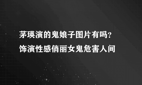 茅瑛演的鬼娘子图片有吗？ 饰演性感俏丽女鬼危害人间