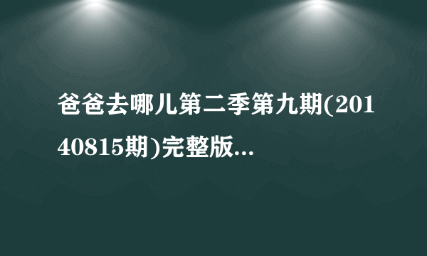 爸爸去哪儿第二季第九期(20140815期)完整版观看地址哪有?