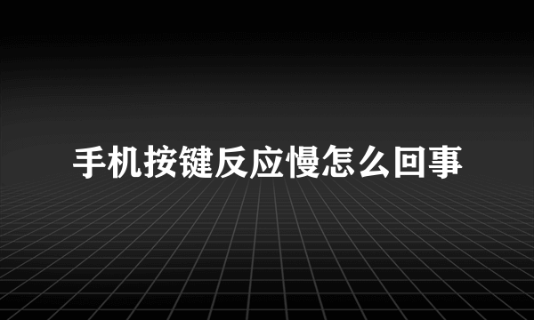 手机按键反应慢怎么回事