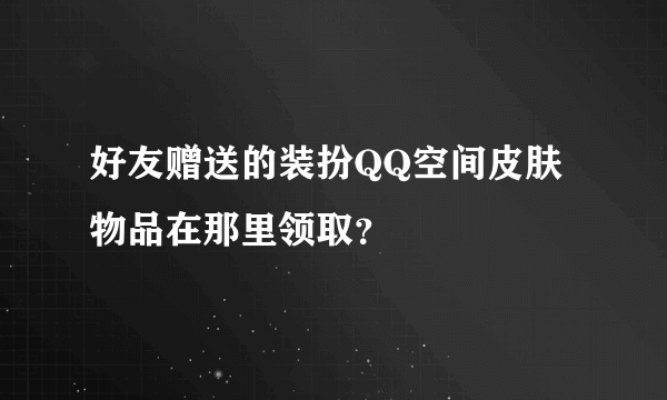 好友赠送的装扮QQ空间皮肤物品在那里领取？