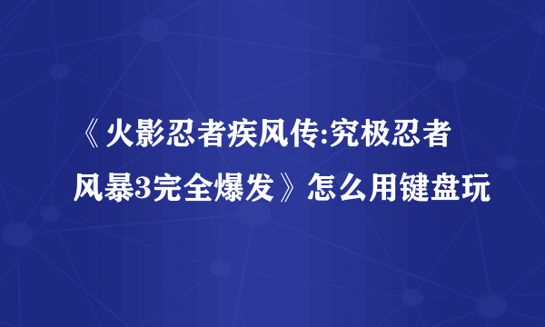 《火影忍者疾风传:究极忍者风暴3完全爆发》怎么用键盘玩