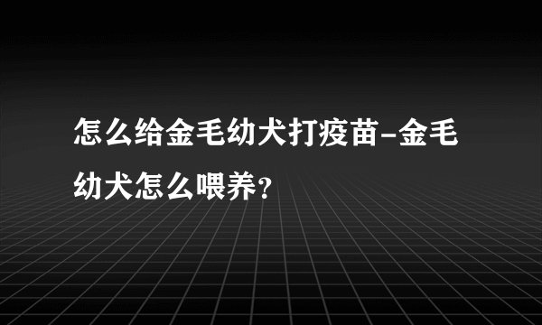 怎么给金毛幼犬打疫苗-金毛幼犬怎么喂养？