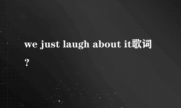 we just laugh about it歌词？