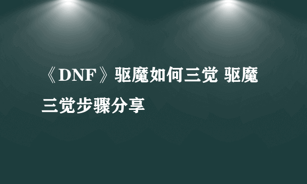 《DNF》驱魔如何三觉 驱魔三觉步骤分享