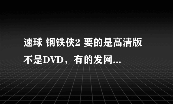 速球 钢铁侠2 要的是高清版 不是DVD，有的发网站到我的邮箱，感激不尽