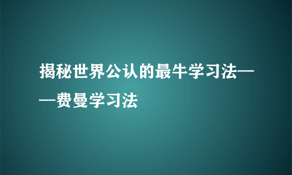 揭秘世界公认的最牛学习法——费曼学习法