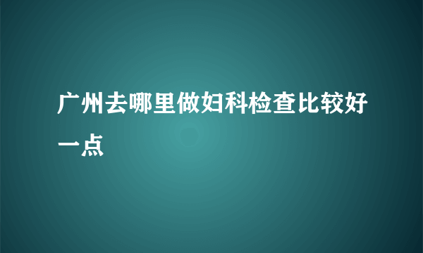 广州去哪里做妇科检查比较好一点