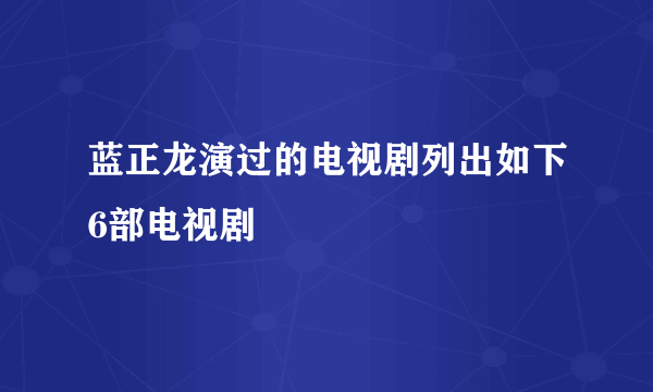 蓝正龙演过的电视剧列出如下6部电视剧