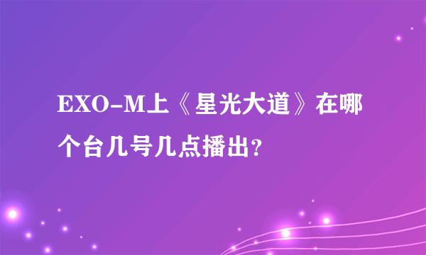 EXO-M上《星光大道》在哪个台几号几点播出？