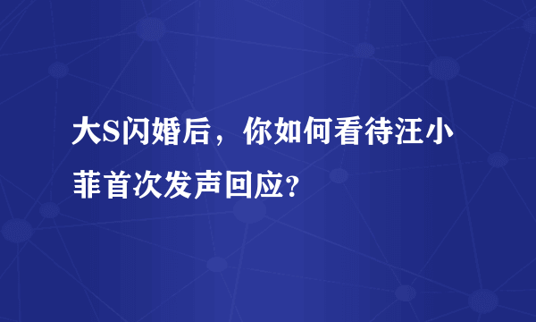 大S闪婚后，你如何看待汪小菲首次发声回应？