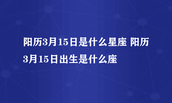 阳历3月15日是什么星座 阳历3月15日出生是什么座