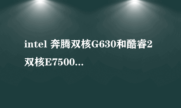 intel 奔腾双核G630和酷睿2双核E7500哪个更好